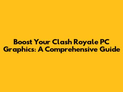 Boost Your Clash Royale PC Graphics: A Comprehensive Guide