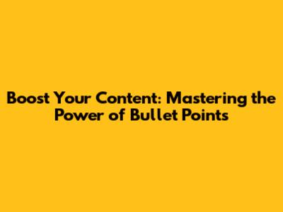 Boost Your Content: Mastering the Power of Bullet Points