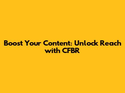 Boost Your Content: Unlock Reach with CFBR