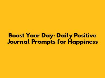 Boost Your Day: Daily Positive Journal Prompts for Happiness