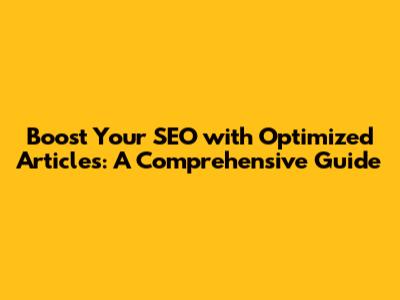 Boost Your SEO with Optimized Articles: A Comprehensive Guide