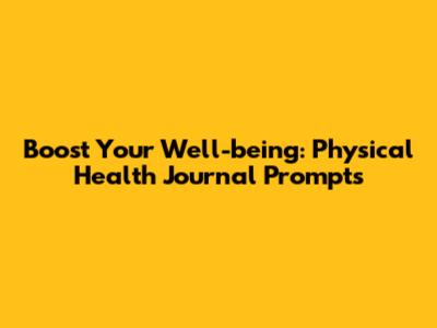 Boost Your Well-being: Physical Health Journal Prompts