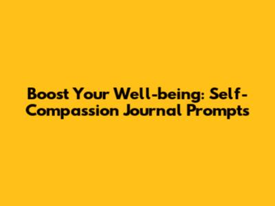 Boost Your Well-being: Self-Compassion Journal Prompts
