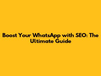 Boost Your WhatsApp with SEO: The Ultimate Guide