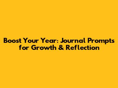 Boost Your Year: Journal Prompts for Growth & Reflection