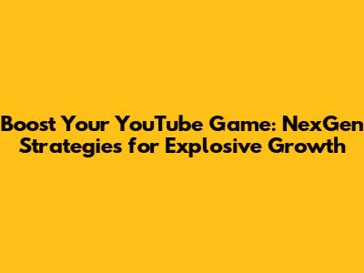 Boost Your YouTube Game: NexGen Strategies for Explosive Growth