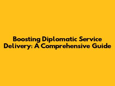 Boosting Diplomatic Service Delivery: A Comprehensive Guide