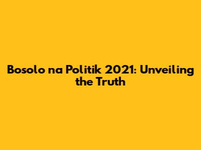 Bosolo na Politik 2021: Unveiling the Truth