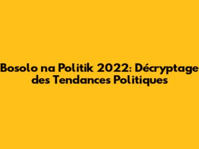 Bosolo na Politik 2022: Décryptage des Tendances Politiques