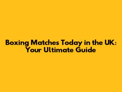 Boxing Matches Today in the UK: Your Ultimate Guide