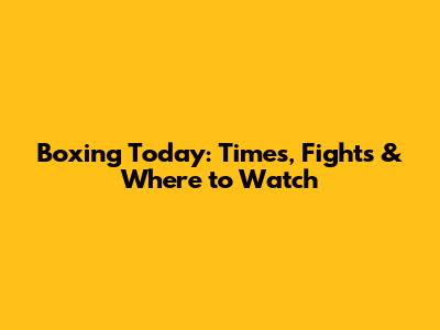 Boxing Today: Times, Fights & Where to Watch