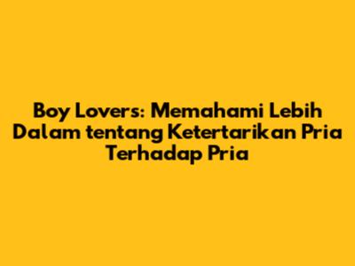 Boy Lovers: Memahami Lebih Dalam tentang Ketertarikan Pria Terhadap Pria