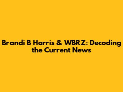 Brandi B Harris & WBRZ: Decoding the Current News