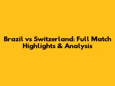 Brazil vs Switzerland: Full Match Highlights & Analysis