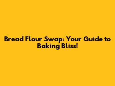 Bread Flour Swap: Your Guide to Baking Bliss!