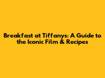 Breakfast at Tiffany's: A Guide to the Iconic Film & Recipes
