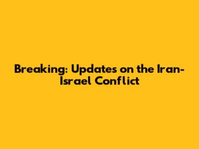 Breaking: Updates on the Iran-Israel Conflict