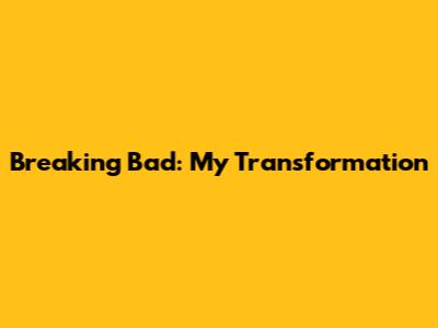 Breaking Bad: My Transformation