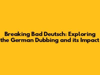 Breaking Bad Deutsch: Exploring the German Dubbing and its Impact