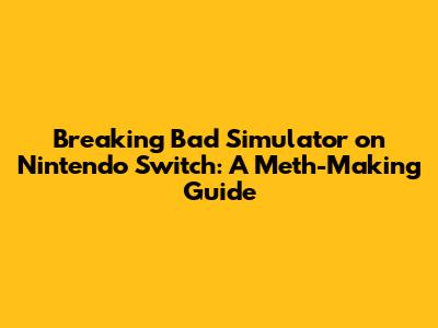 Breaking Bad Simulator on Nintendo Switch: A Meth-Making Guide