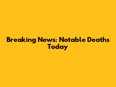 Breaking News: Notable Deaths Today