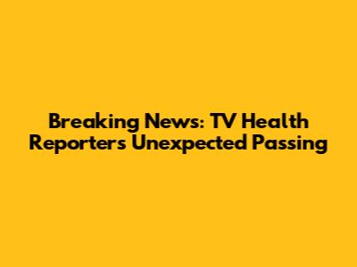 Breaking News: TV Health Reporter's Unexpected Passing