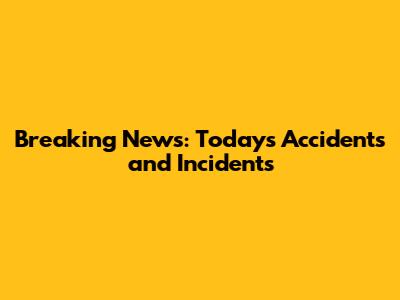 Breaking News: Today's Accidents and Incidents