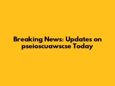 Breaking News: Updates on pseioscuawscse Today