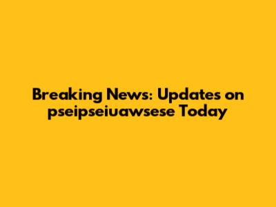 Breaking News: Updates on pseipseiuawsese Today