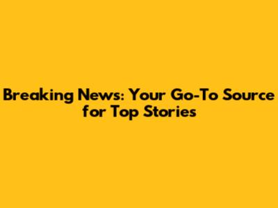 Breaking News: Your Go-To Source for Top Stories