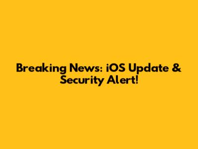Breaking News: iOS Update & Security Alert!