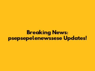 Breaking News: psepsepelenewssese Updates!