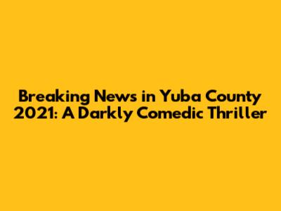 Breaking News in Yuba County 2021: A Darkly Comedic Thriller