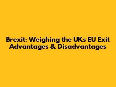Brexit: Weighing the UK's EU Exit Advantages & Disadvantages