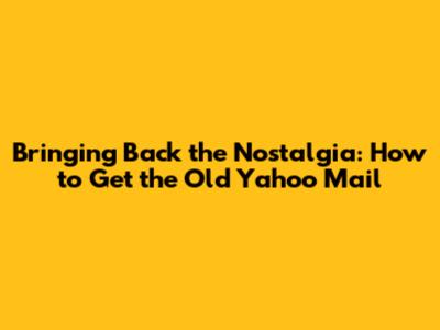 Bringing Back the Nostalgia: How to Get the Old Yahoo Mail