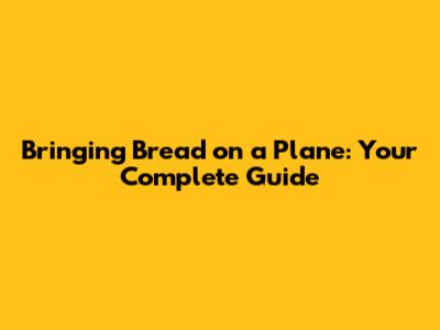 Bringing Bread on a Plane: Your Complete Guide