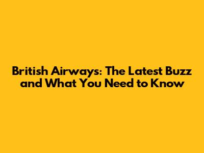 British Airways: The Latest Buzz and What You Need to Know