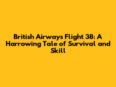 British Airways Flight 38: A Harrowing Tale of Survival and Skill
