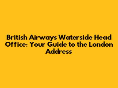 British Airways Waterside Head Office: Your Guide to the London Address