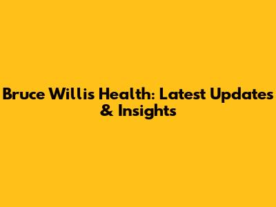 Bruce Willis' Health: Latest Updates & Insights