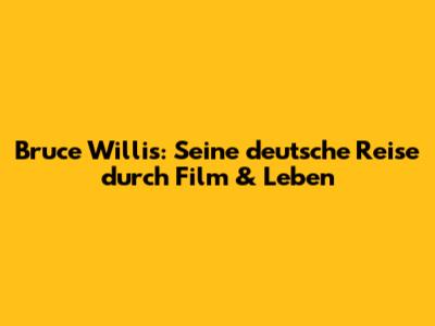 Bruce Willis: Seine deutsche Reise durch Film & Leben