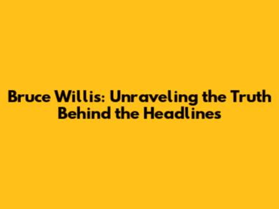 Bruce Willis: Unraveling the Truth Behind the Headlines