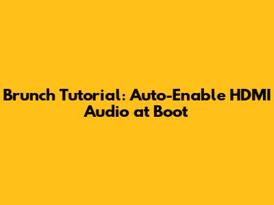 Brunch Tutorial: Auto-Enable HDMI Audio at Boot