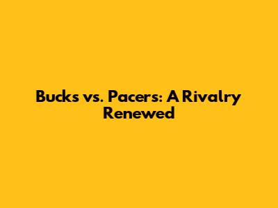 Bucks vs. Pacers: A Rivalry Renewed