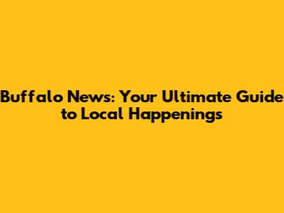 Buffalo News: Your Ultimate Guide to Local Happenings