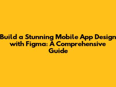 Build a Stunning Mobile App Design with Figma: A Comprehensive Guide