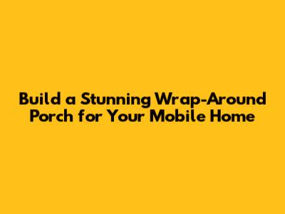 Build a Stunning Wrap-Around Porch for Your Mobile Home