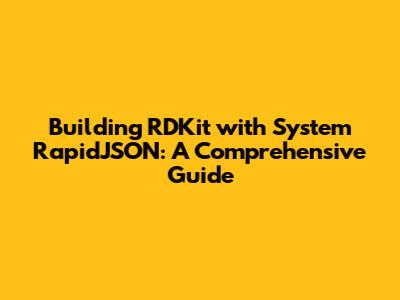 Building RDKit with System RapidJSON: A Comprehensive Guide