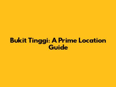 Bukit Tinggi: A Prime Location Guide