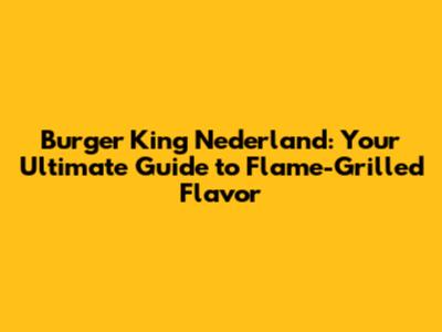 Burger King Nederland: Your Ultimate Guide to Flame-Grilled Flavor